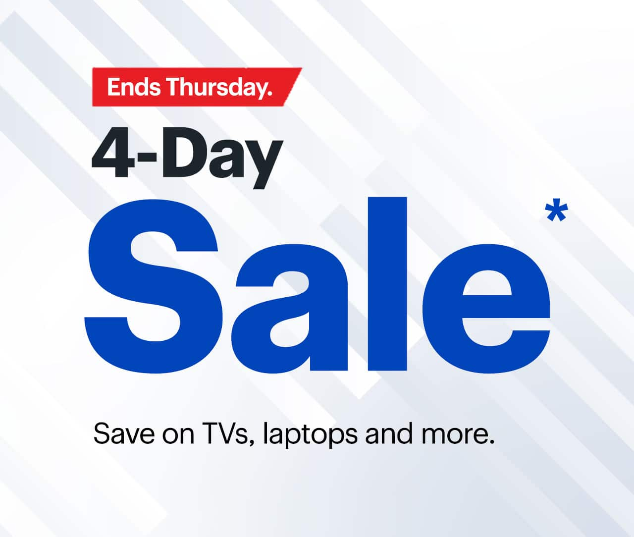 4-Day Sale ends Thursday. Save on TVs, laptops and more. Reference disclaimer.