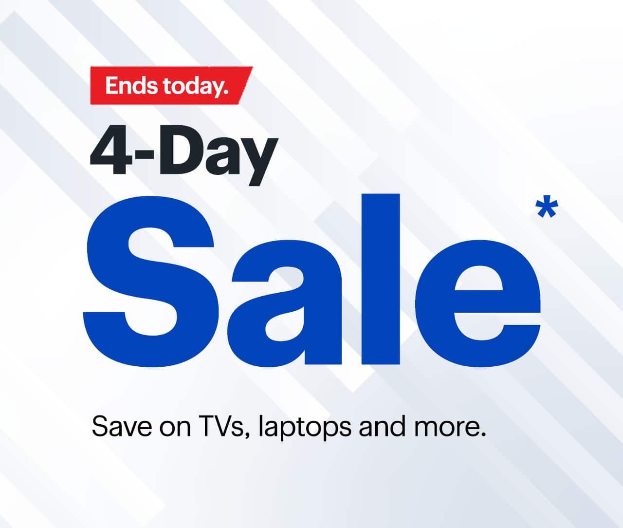 4-Day Sale ends today. Save on TVs, laptops and more. Reference disclaimer.