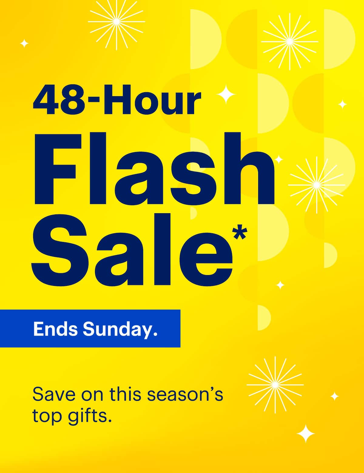 48-Hour Flash Sale ends Sunday. Save on this season's top gifts. Reference disclaimer.