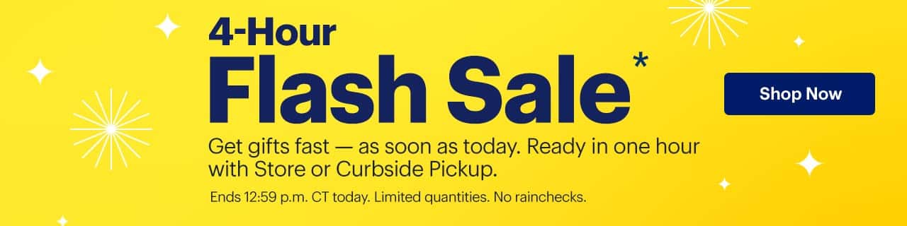 4-Hour Flash Sale. Ends tonight. Get gifts fast, as soon as today. Ready in one hour with Store or Curbside Pickup. Offers valid, unless otherwise noted, from 9:00 a.m. CT until 12:59 p.m. CT today. Shop now. Reference disclaimer.