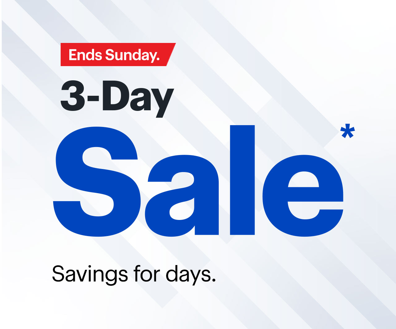 3-Day Sale Ends Sunday. Savings for days. Reference disclaimer. 3-Day Sale Savings for days. 