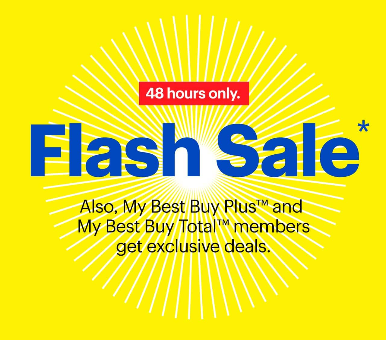 Flash Sale. Also, My Best Buy Plus™ and My Best Buy Total™ members get exclusive deals. 48 hours only. Reference disclaimer.