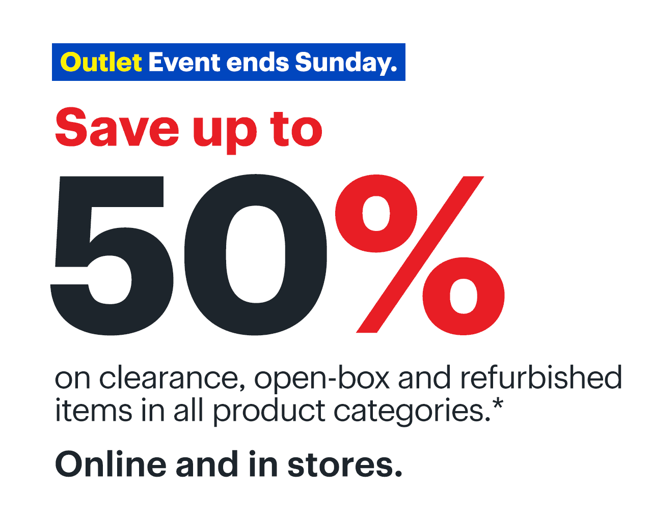 Outlet Event ends Sunday. Save up to 50% on clearance, open-box and refurbished items in all product categories. Online and in store. Shop now. Reference disclaimer.