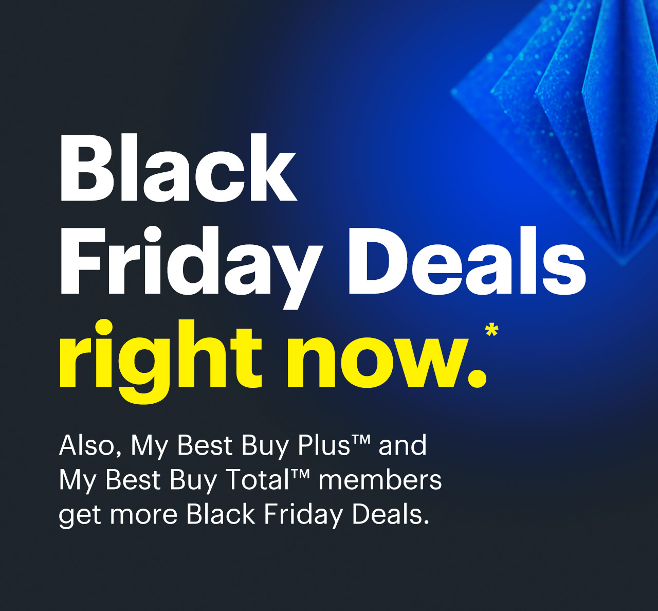 Black Friday Deals right now. Also, My Best Buy Plus™ and My Best Buy Total™ members get more Black Friday Deals. Shop now. Reference disclaimer.
