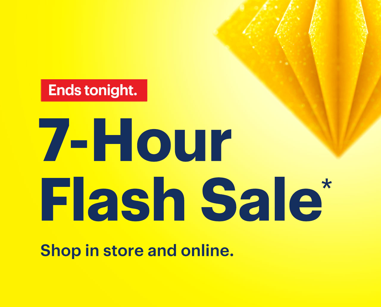 7-Hour Flash Sale. Shop in store and online. Ends tonight. Limited quantities. No rainchecks. Reference disclaimer.