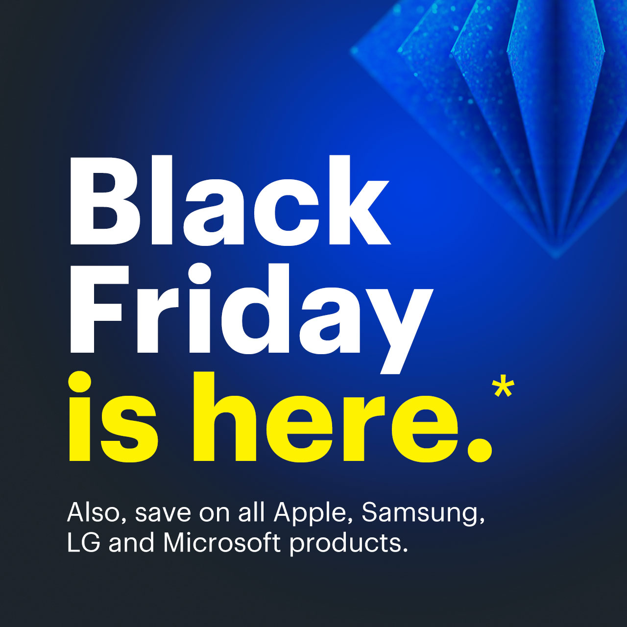 Black Friday is here. Also, save on all Apple, Samsung, LG and Microsoft products. Reference disclaimer.