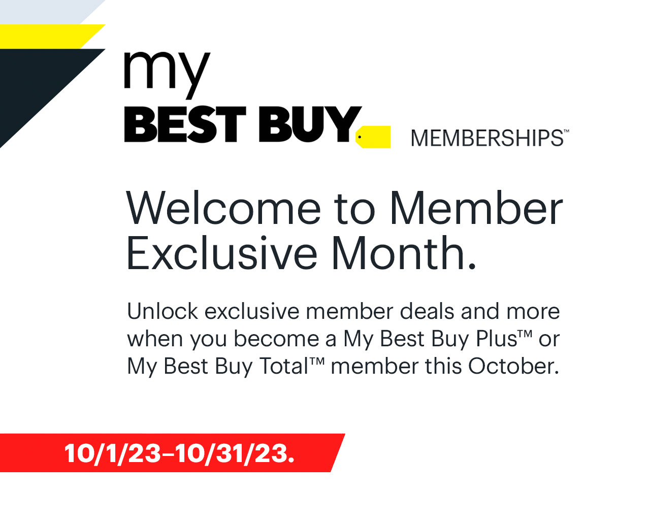 Welcome to Member Exclusive Month. Unlock exclusive member deals and more when you become a My Best Buy Plus™ or My Best Buy Total™ member this October.