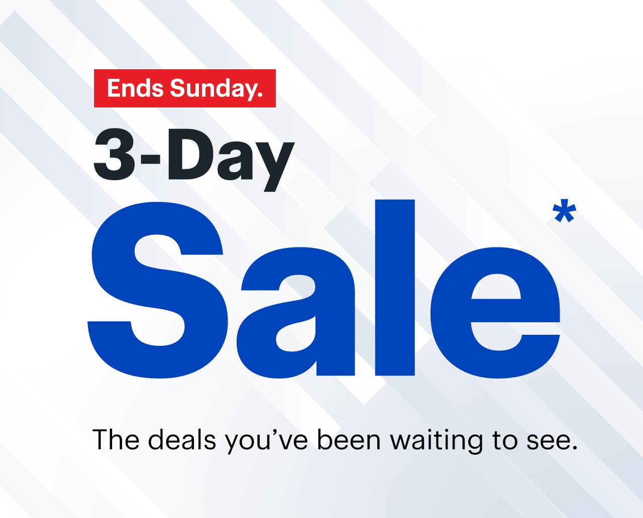 3-Day Sale. The deals you've been waiting to see. Ends Sunday. Reference disclaimer.
