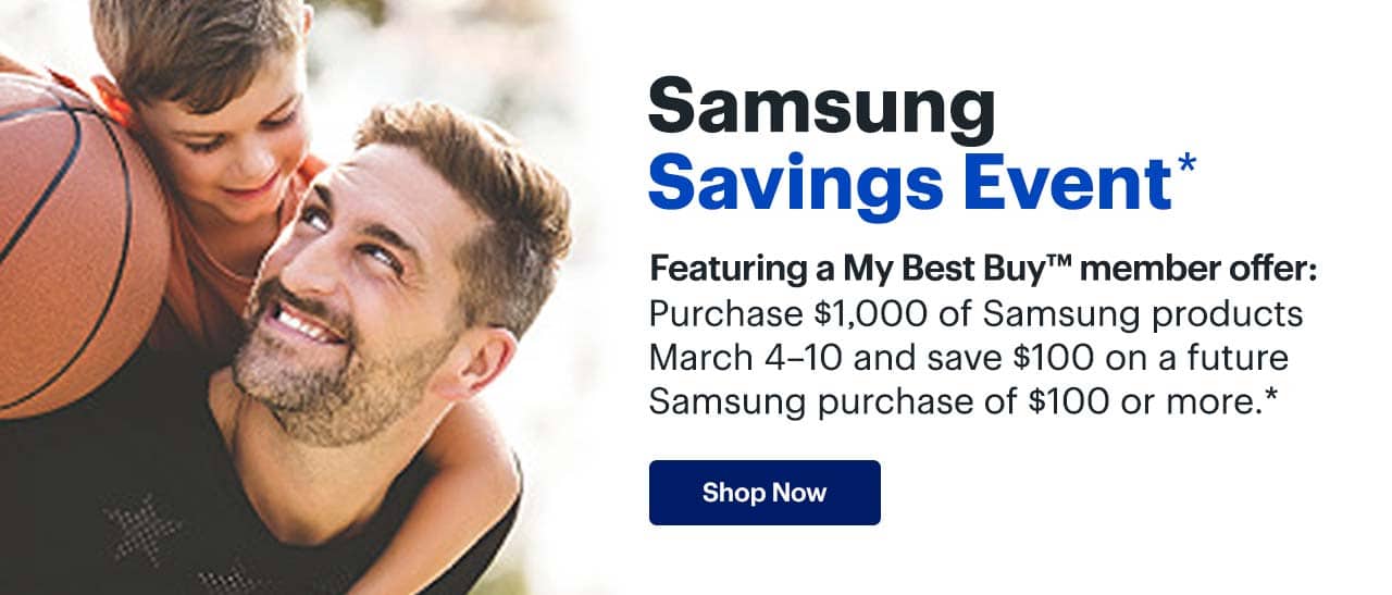 Samsung Savings Event. Featuring a My Best Buy member offer: Purchase $1,000 of Samsung products March 4–10 and save $100 on a future Samsung purchase of $100 or more. Shop now. Reference disclaimer.