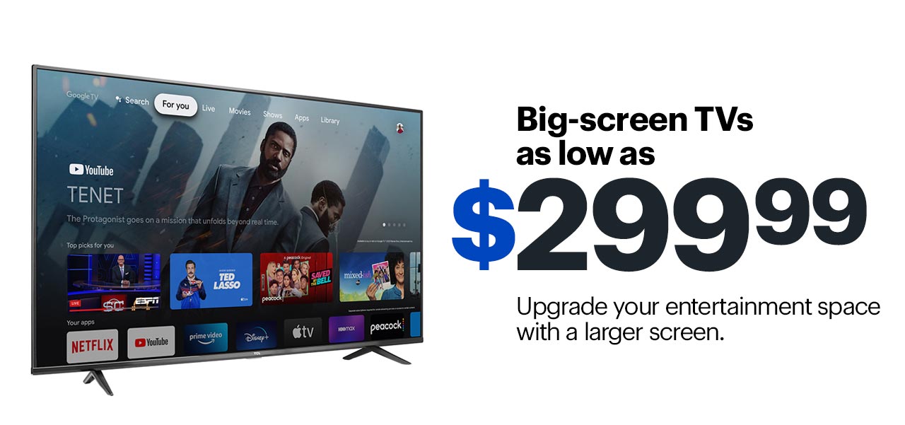 Big-screen TVs as low as $299.99. Upgrade your entertainment space with a larger screen.