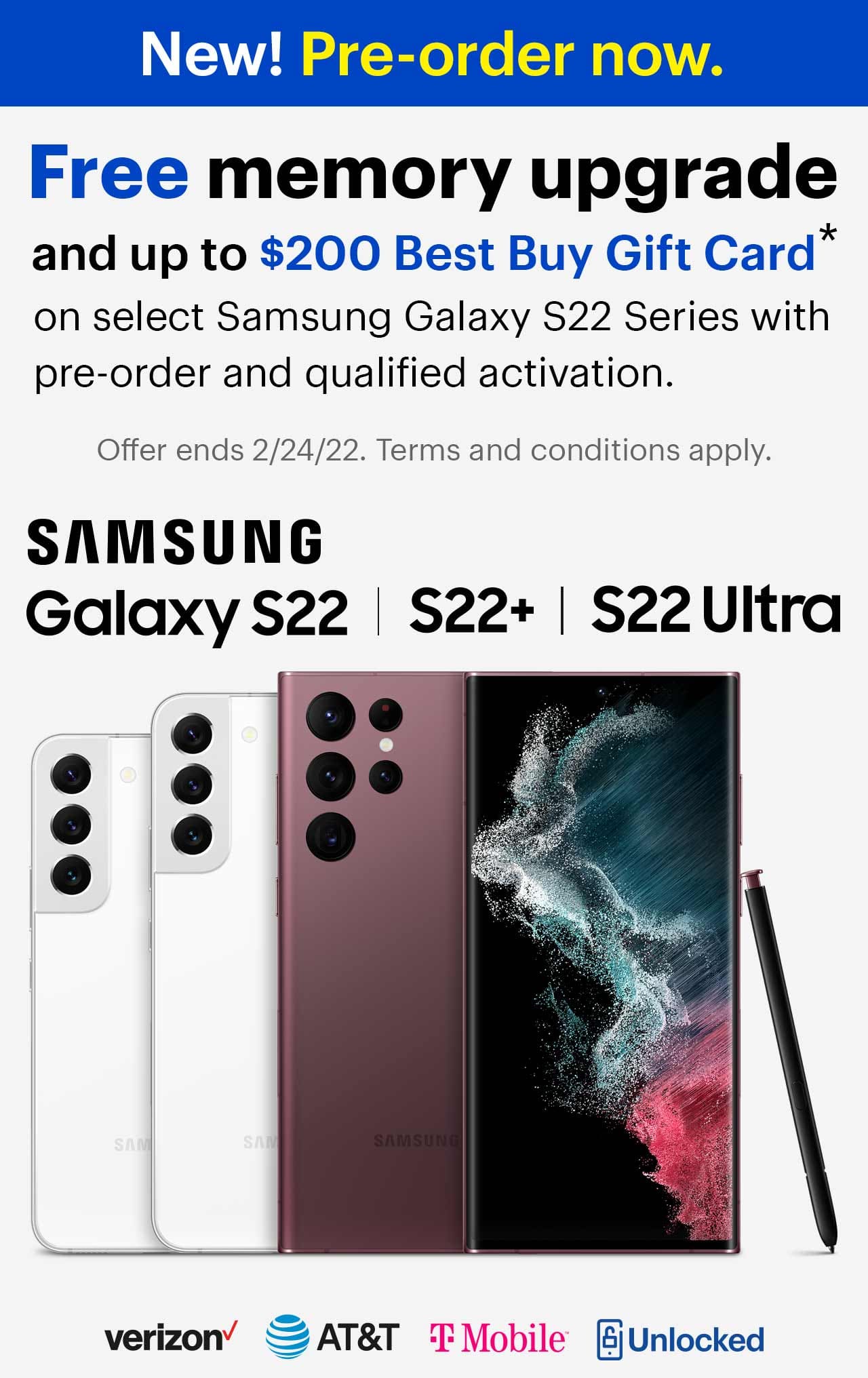 New! Pre-order now. Free memory upgrade and up to $200 Best Buy Gift Card on select Samsung Galaxy S22 Series with pre-order and qualified activation. Cell phones, Samsung, Verizon, A T and T, t mobile, unlocked, samsung galaxy s22 series.