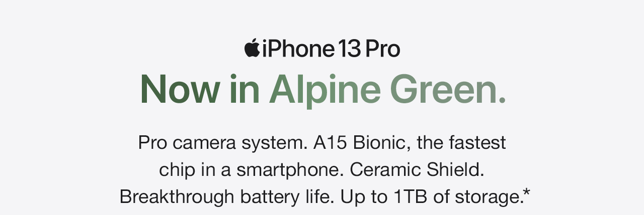 iPhone 13 Pro. Now in Alpine Green. Pro camera system. A15 Bionic, the fastest chip in a smartphone. Ceramic Shield. Breakthrough battery life. Up to 1TB of storage.