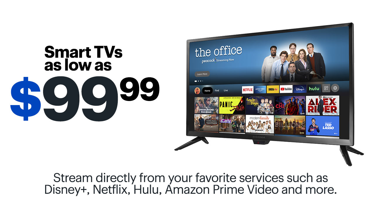 ALT TEXT 1:  Smart TVs as low as $99.99. Stream directly from your favorite services such as Disney+, Netflix, Hulu, Amazon Prime Video and more.