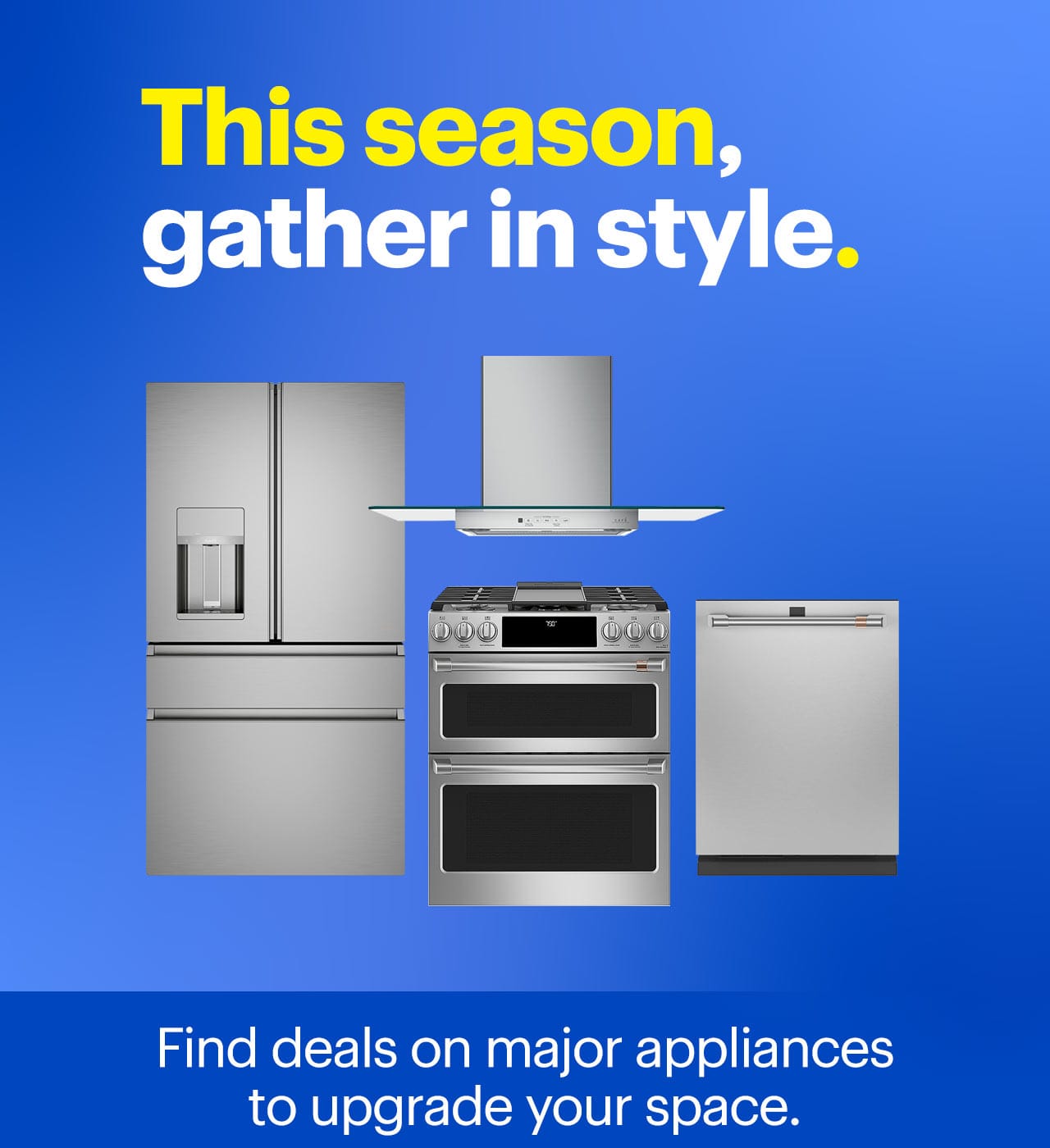 This season, gather in style. Find deals on major appliances to upgrade your space.