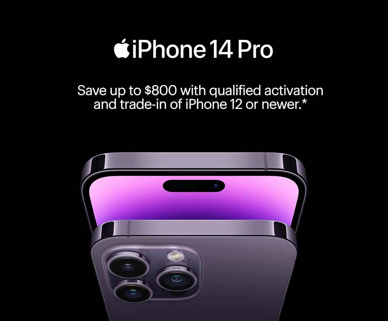 iPhone 14 Pro. Save up to $800 with qualified activation and trade-in of iPhone 12 or newer. Reference disclaimer.