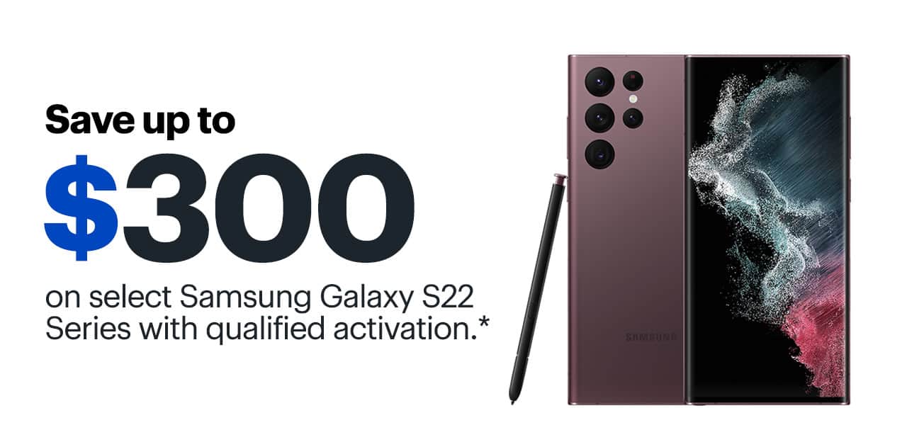 Save up to $300 on select Samsung Galaxy S22 Series with qualified activation. Reference disclaimer.