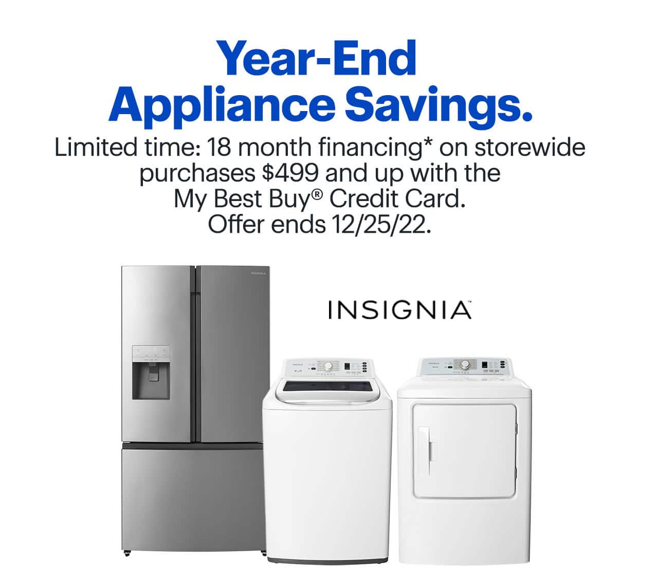 Year-End Appliance Savings. Limited time: 18 month financing on storewide purchases $499 and up with the My Best Buy® Credit Card. Offer ends 12/25/22. Reference disclaimer.