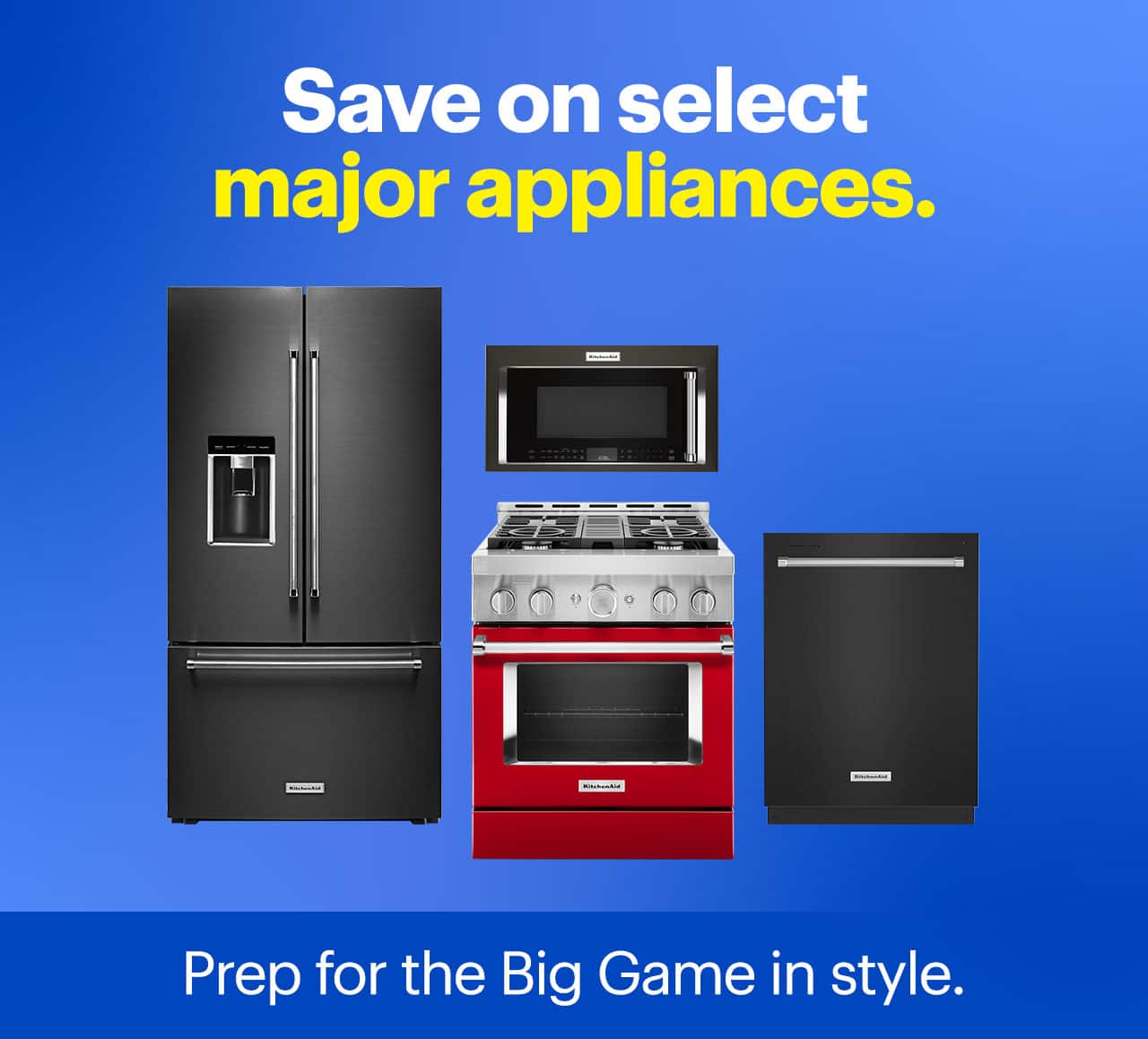 Save on select major appliances. Prep for the Big Game in style.