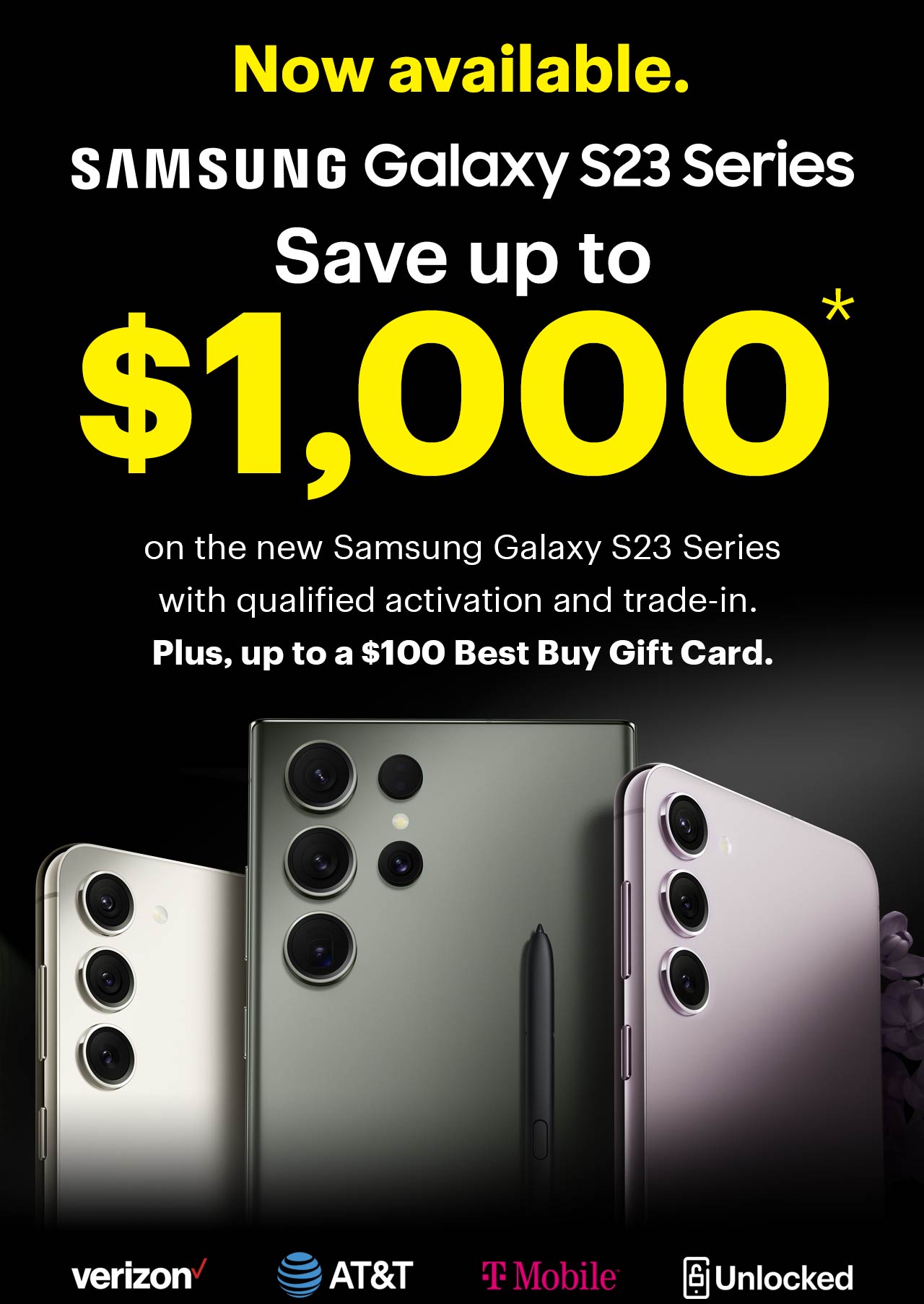 Now available. Save up to $1,000 on new Samsung Galaxy S23 Series with qualified trade-in. Plus, get up to a $100 Best Buy Gift Card.     