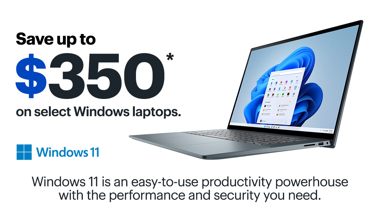  Save up to $350* on select Windows laptops. BR Windows 11 Windows 11 is an easy-to-use productivity powerhouse with the performance and security you need. 