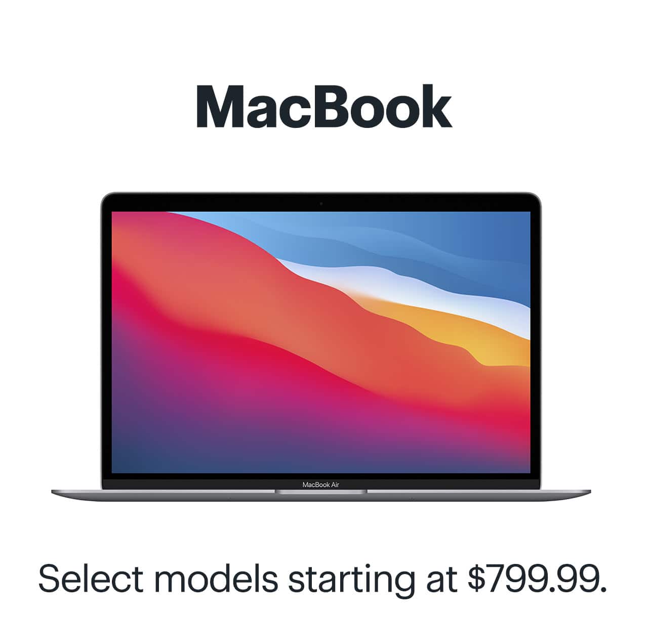 MacBook. Select models starting at $799.99.