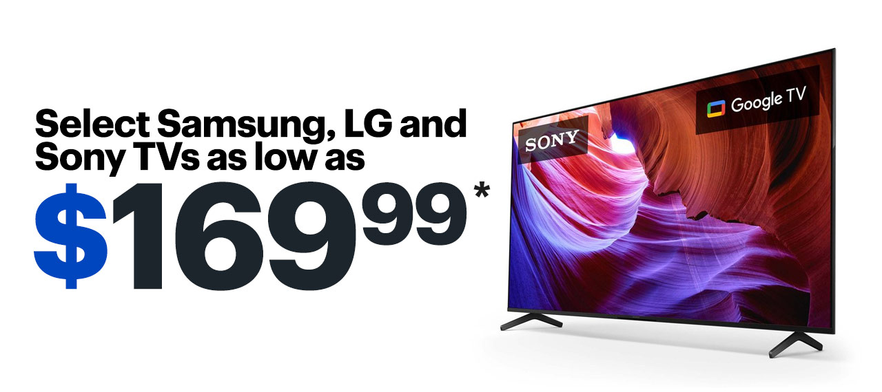 Select Samsung, LG and Sony TVs as low as $169.99. Reference disclaimer.