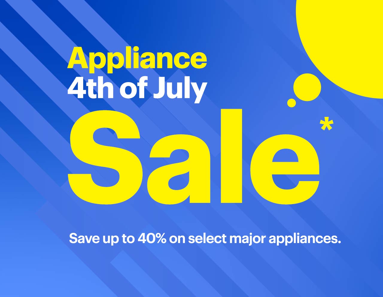 Appliance 4th of July Sale. Save up to 40% on select major appliances. Reference disclaimer.