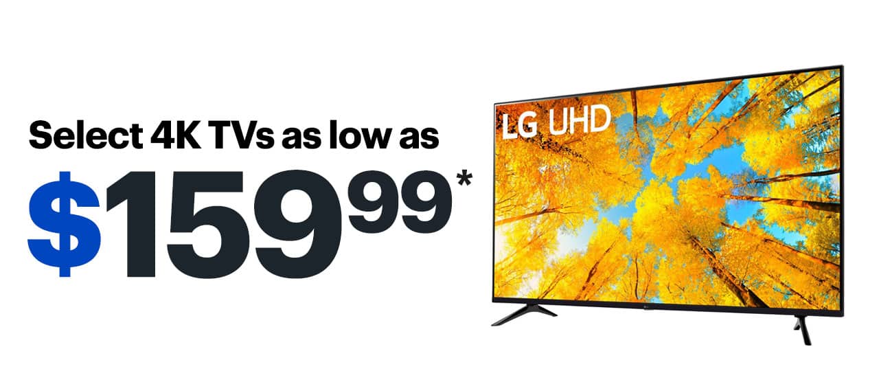 Select 4K TVs as low as $159.99. Reference disclaimer.