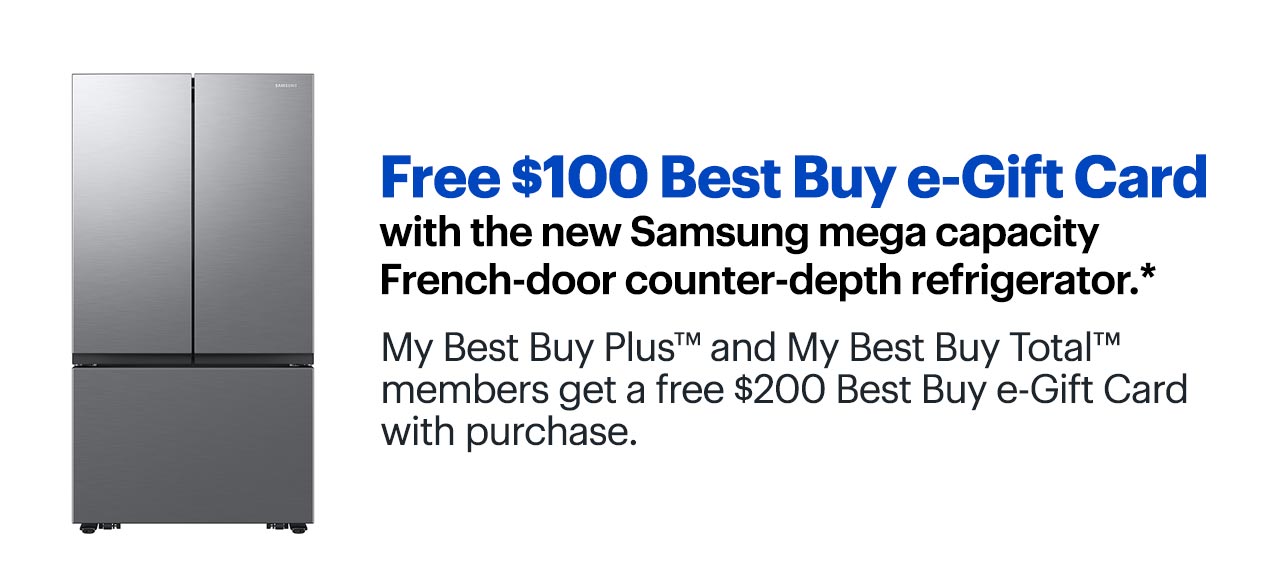 Free $100 Best Buy e-Gift Card with the new Samsung mega capacity French-door counter-depth refrigerator. My Best Buy Plus™ and My Best Buy Total™ members get a free $200 Best Buy e-Gift Card with purchase. Reference disclaimer.