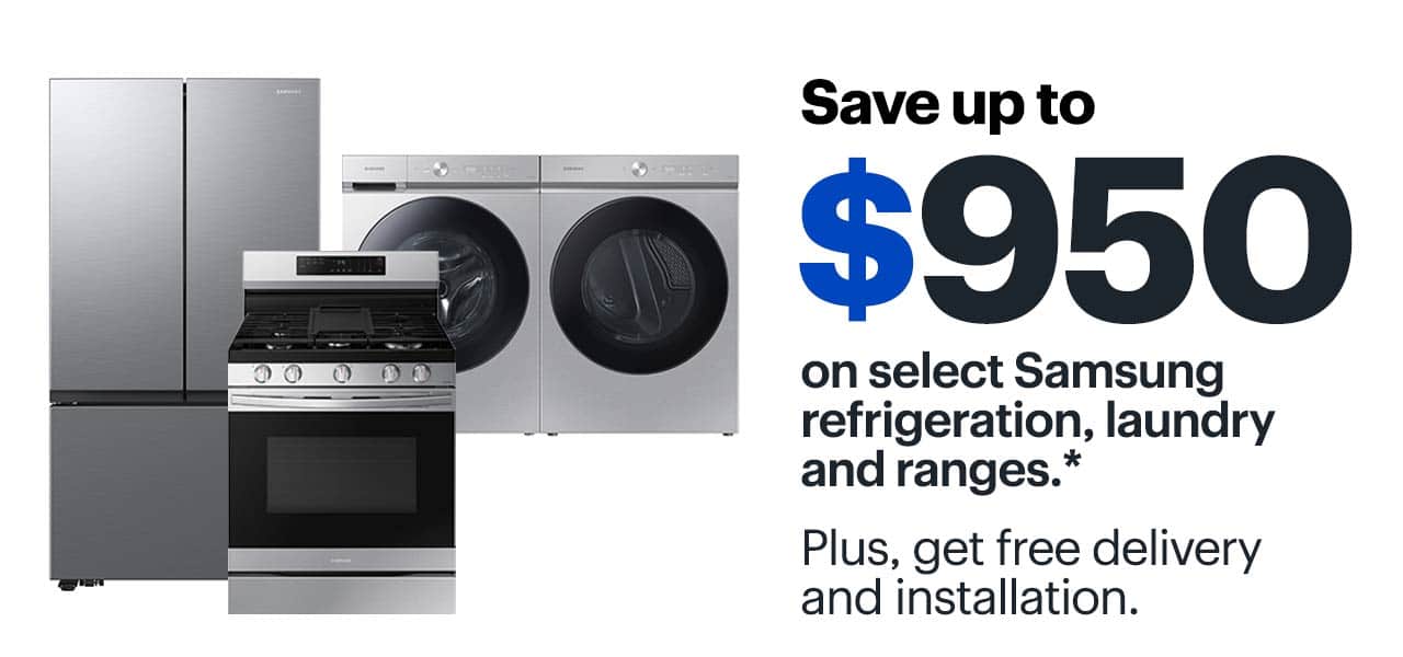 Save up to $950 on select Samsung refrigeration, laundry and ranges. Reference disclaimer. Plus, get free delivery and installation.