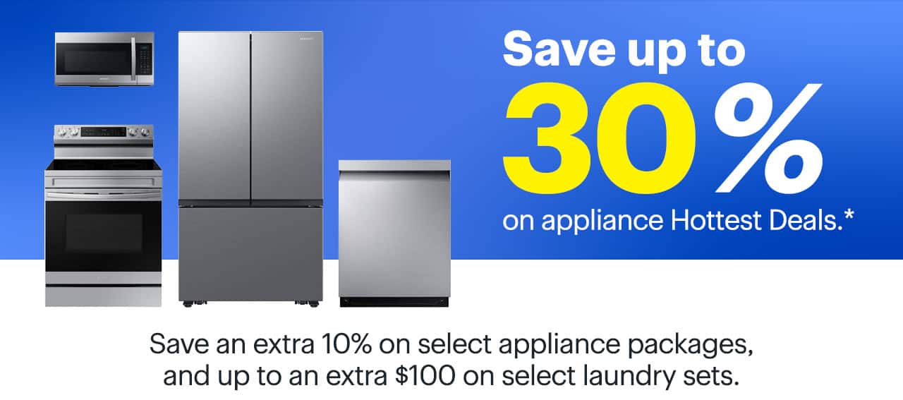 Save up to 30% on appliance Hottest Deals. Save an extra 10% on select appliance packages, and up to an extra $100 on select laundry sets. Reference disclaimer.