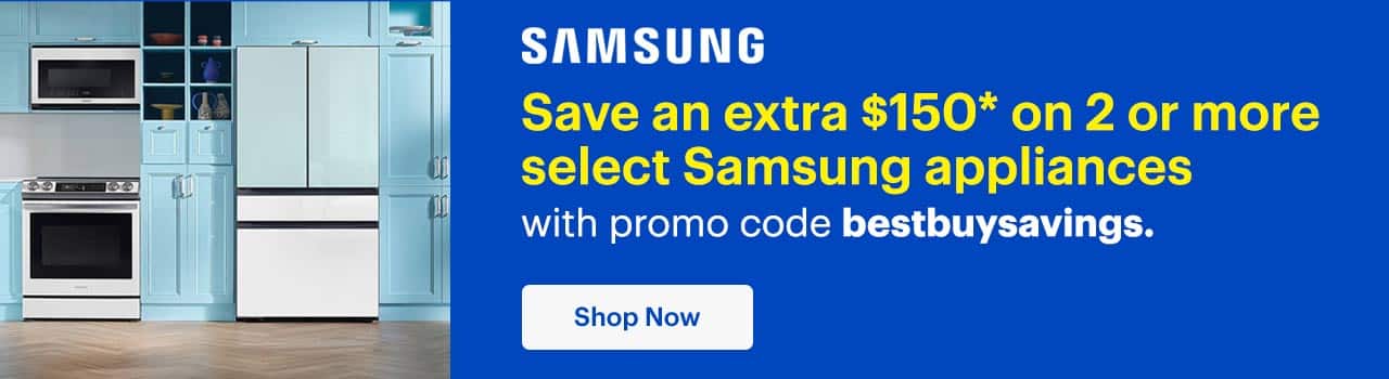 Save an extra $150 on 2 or more select Samsung appliances with promo code bestbuysavings. Shop now. Reference disclaimer.