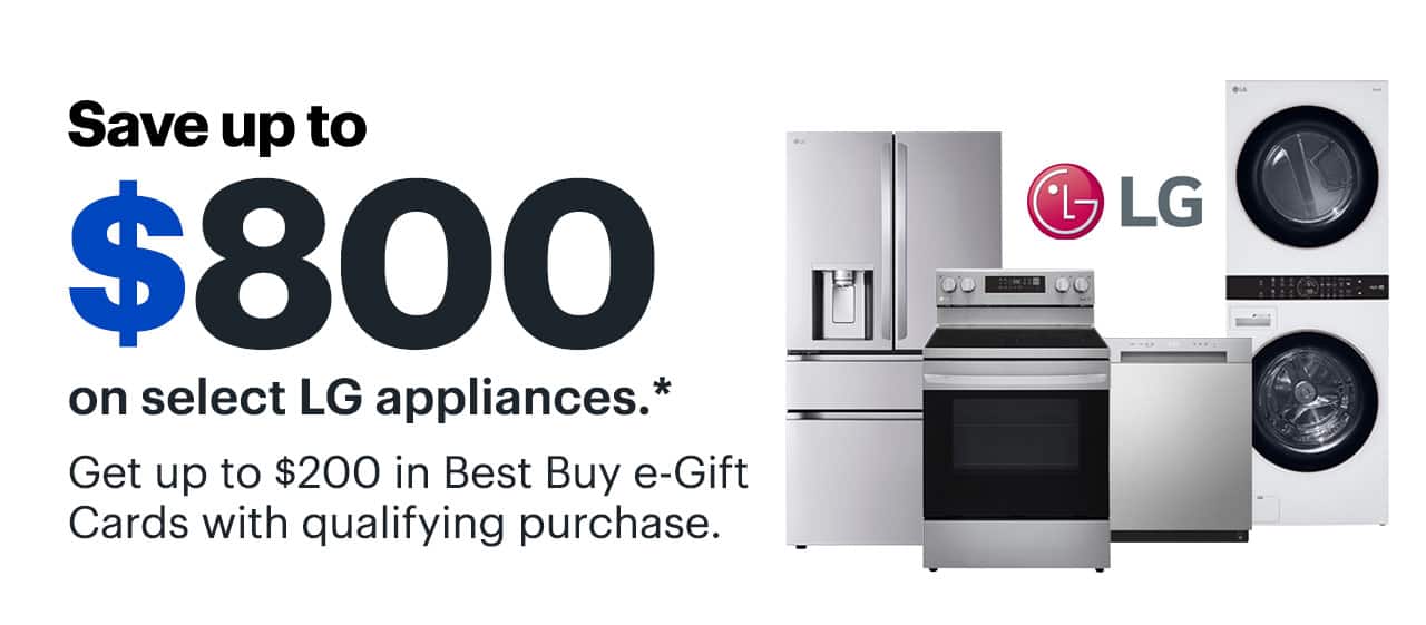 Save up to $800 on select LG appliances. Get up to $200 in Best Buy e-Gift Cards with qualifying purchase. Reference disclaimer.