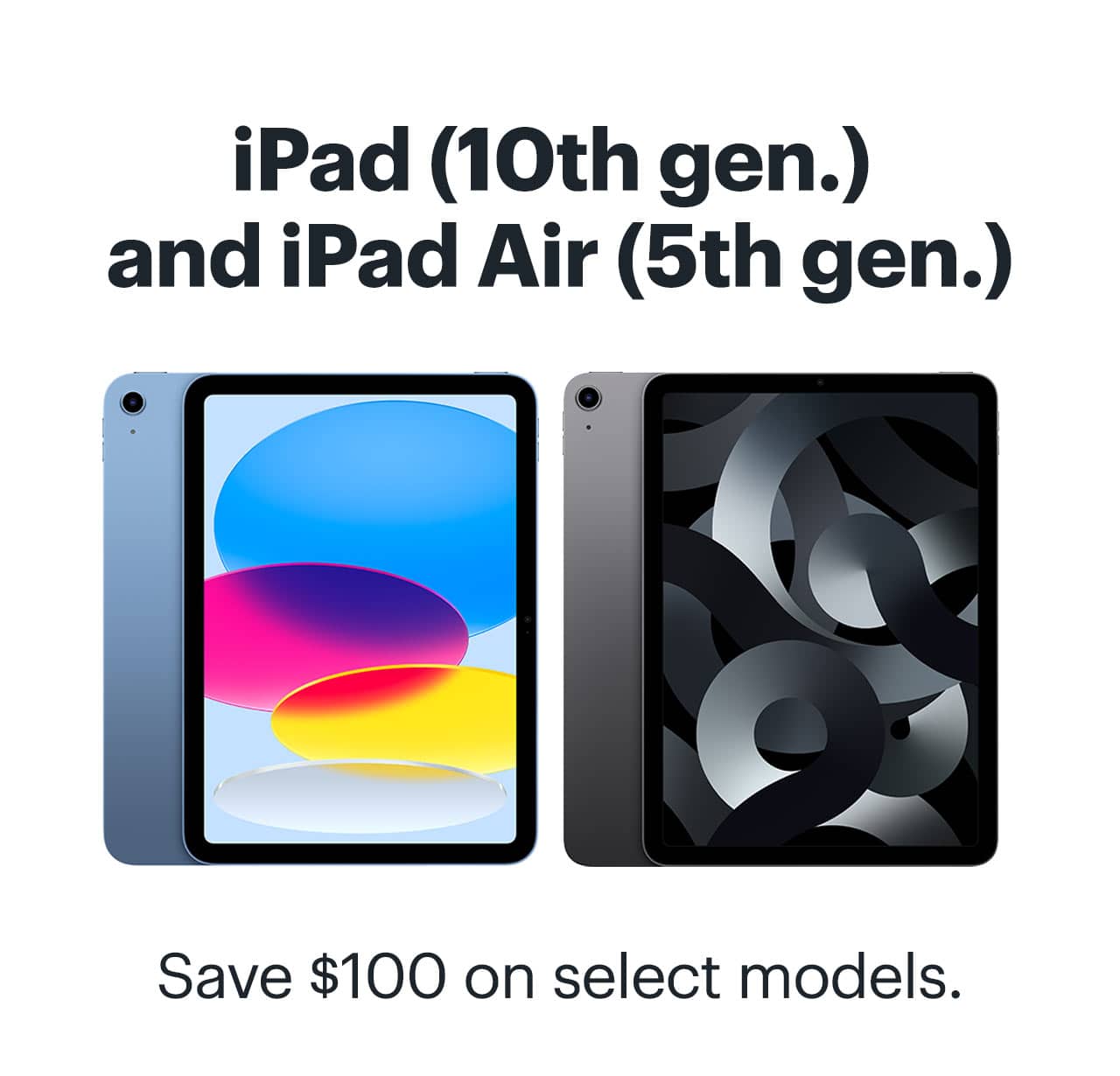 iPad 10th generation and iPad Air 5th generation. Save $100 on select models.