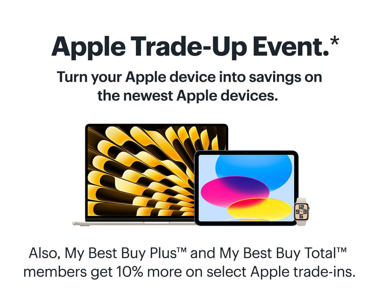 Apple Trade-Up Event. Also, My Best Buy Plus™ and My Best Buy Total™ members get 10% more on select Apple trade-ins. Shop now. Reference disclaimer.