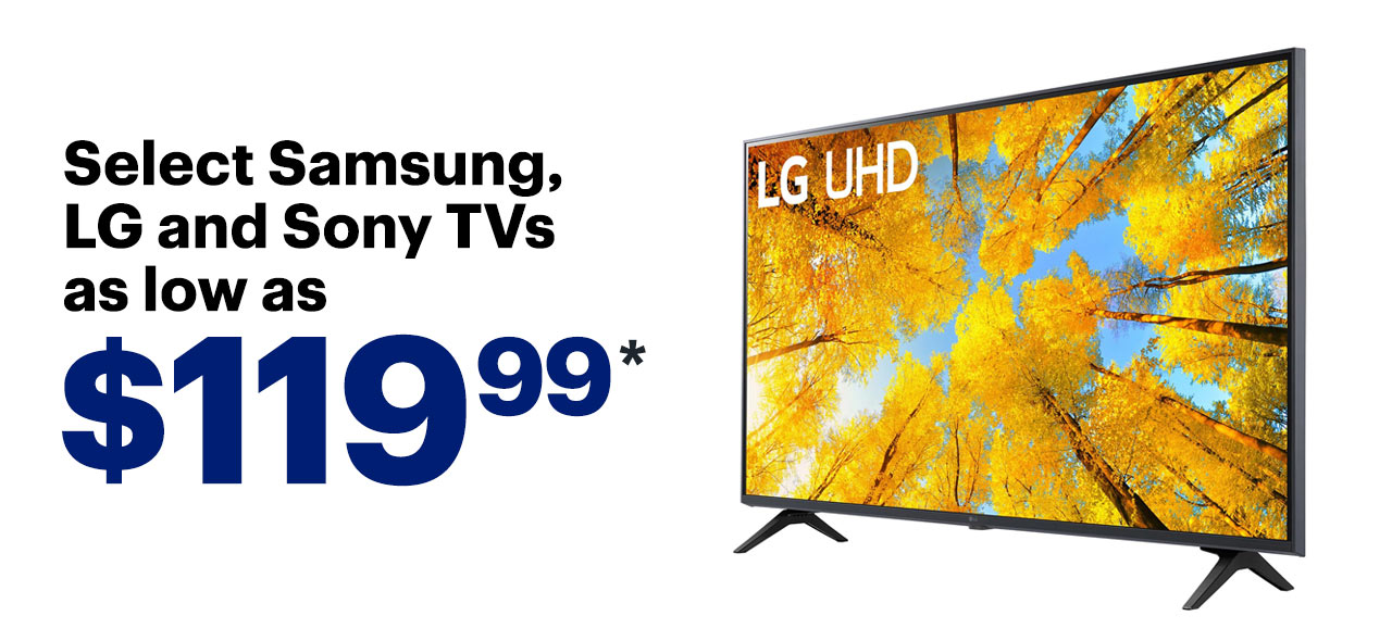 Select Samsung, LG and Sony TVs as low as $119.99. Reference disclaimer.