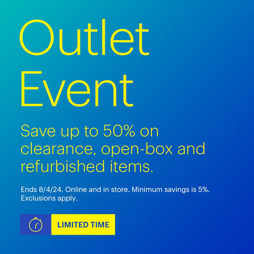 Limited-time Outlet Event. Save up to 50% on clearance, open-box and refurbished items. Ends 8/4/24. Online and in store. Minimum savings is 5%. Exclusions apply.