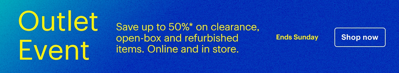 Outlet Event ends Sunday. Save up to 50% on clearance, open-box and refurbished items. Online and in store. Shop now. Reference disclaimer.