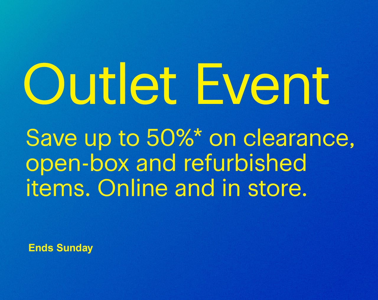Outlet Event ends Sunday. Save up to 50% on clearance, open-box and refurbished items. Online and in store. Reference disclaimer.