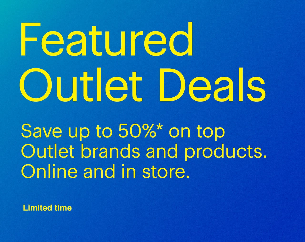 Limited-time Outlet Event. Shop our featured deals, with up to 50% off clearance, open-box and refurbished items. Online and in store. Reference disclaimer.