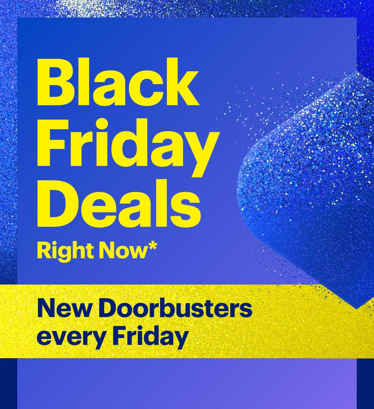 Black Friday Deals Right Now. New Doorbusters every Friday.  Shop now. Reference disclaimer.