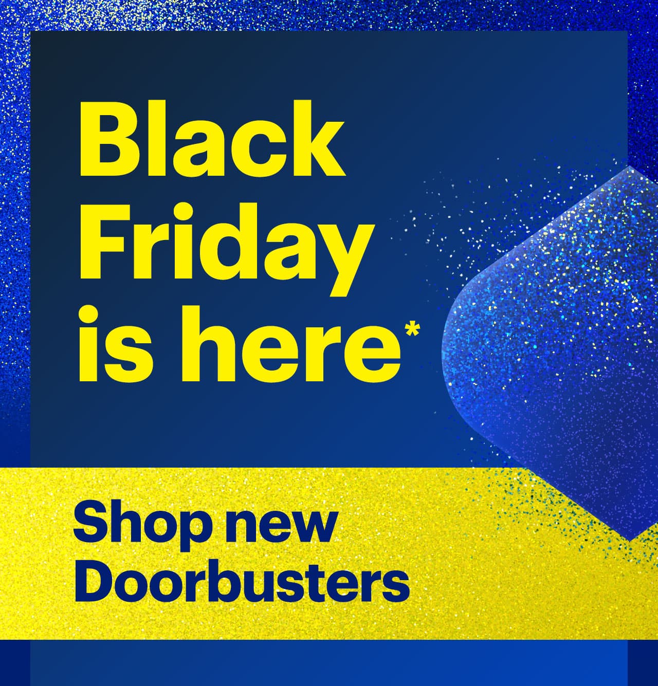 Black Friday is here. Shop new Doorbusters. Reference disclaimer.