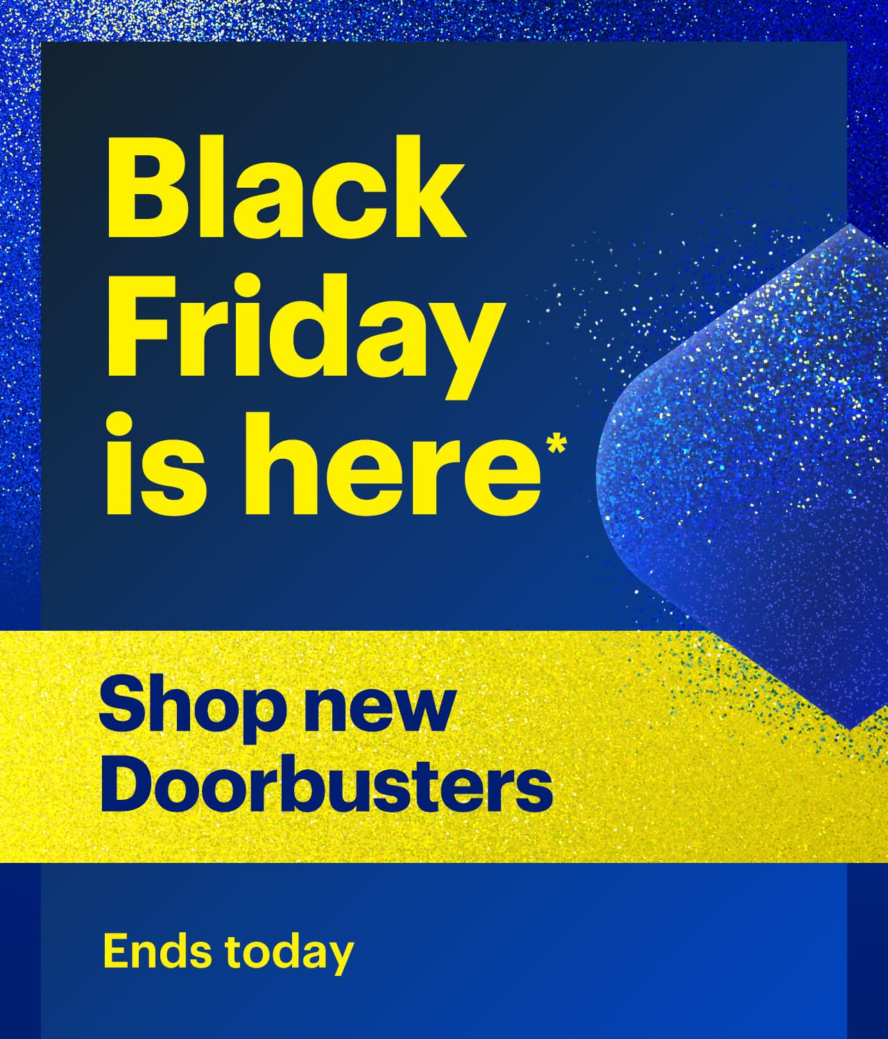 Black Friday is here. Shop new Doorbusters. Ends today. Reference disclaimer.