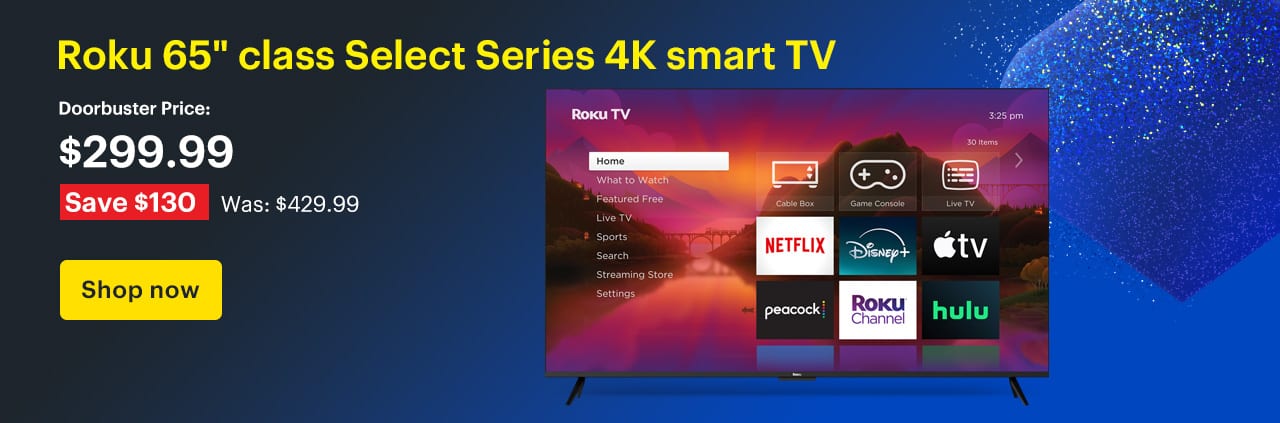 Roku 65-inch class Select Series 4K smart TV. Doorbuster Price: $299.99 Savings: $130. Was: $429.99. Shop now.