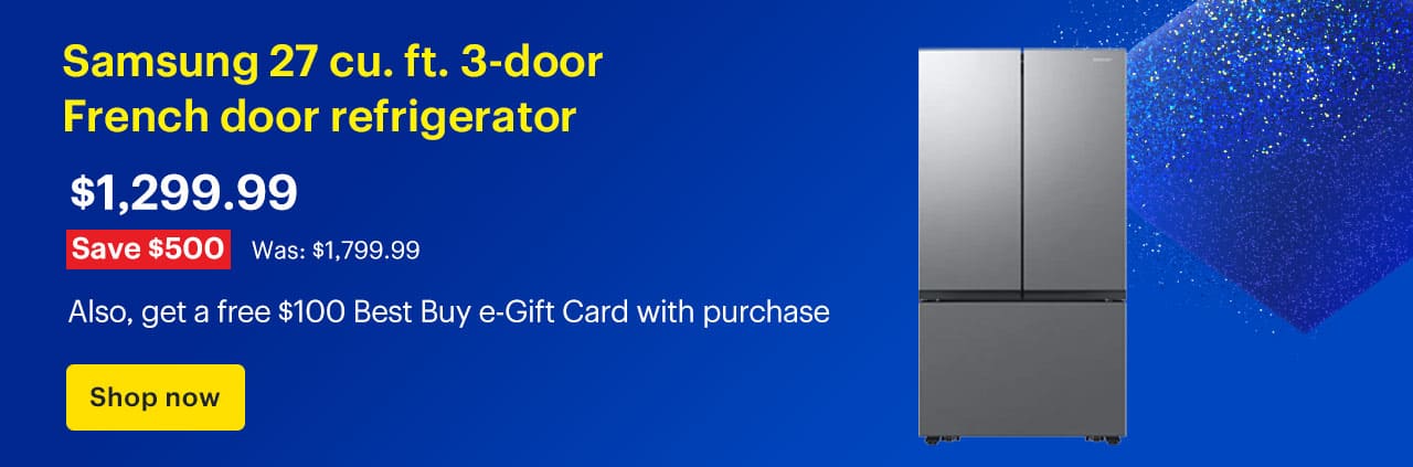 Samsung 27 cu. ft. 3-door French door refrigerator. Price: $1,299.99 Savings: $500. Was: $1,799.99. Also, get a free $100 Best Buy e-Gift Card with purchase. Shop now. 