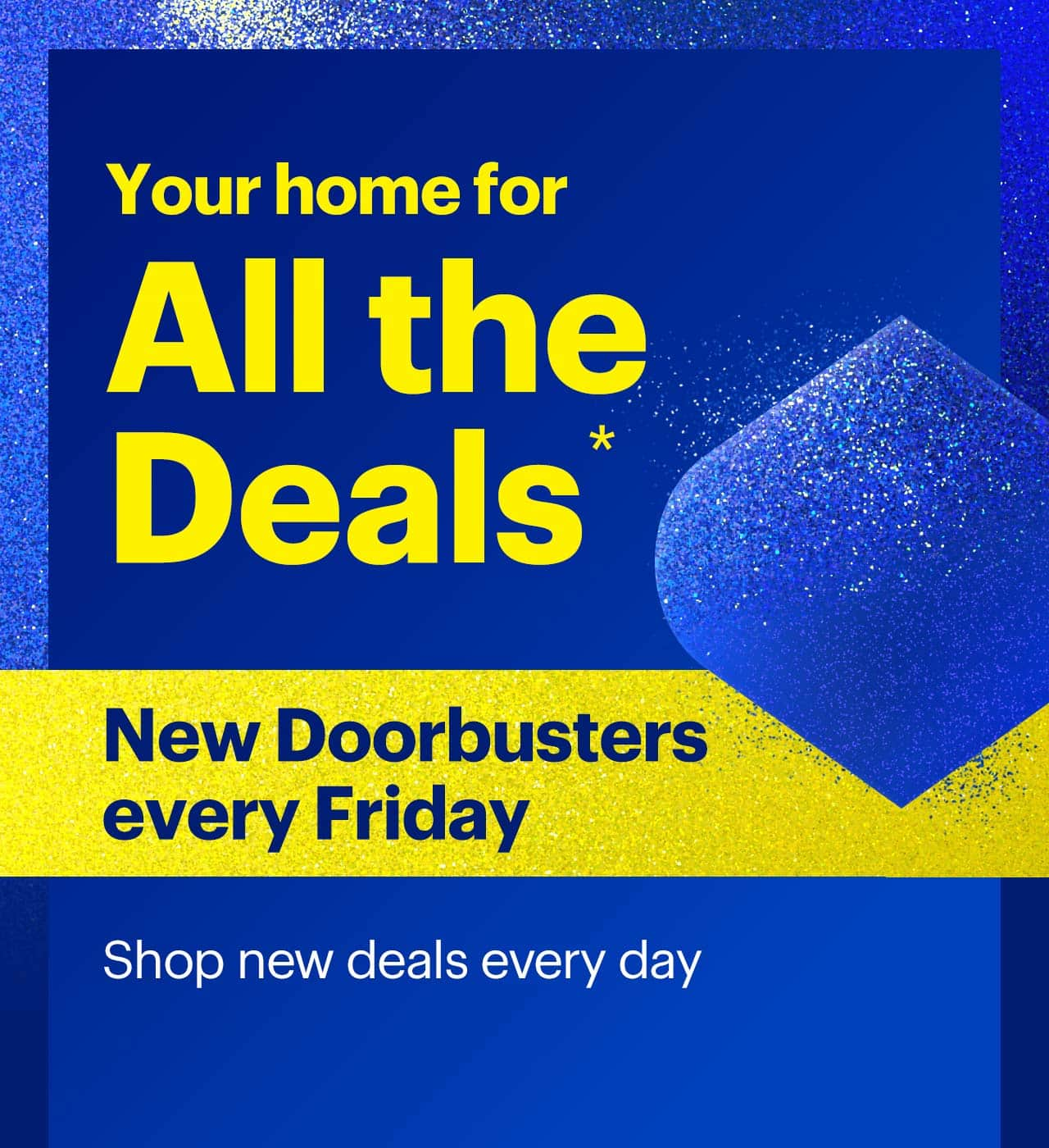 Your home for all the deals. New Doorbusters every Friday. Shop new deals every day. Shop now. Reference disclaimer.