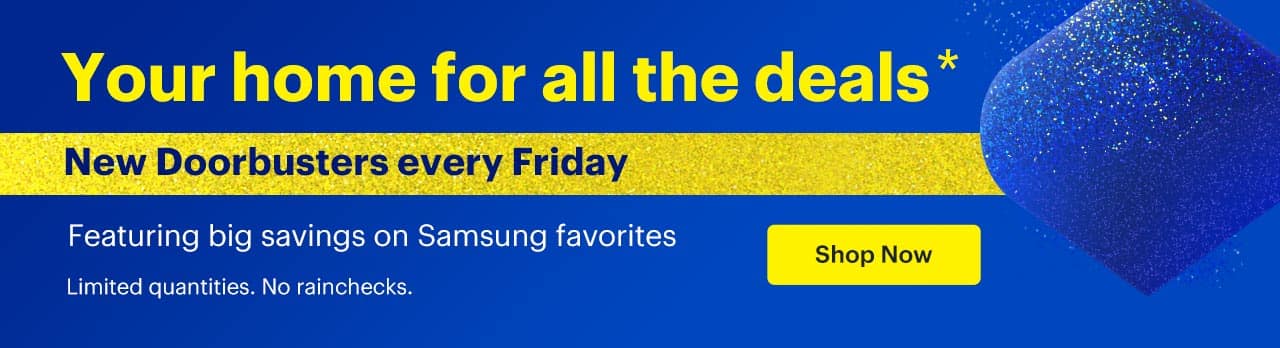 Your home for all the deals. New Doorbusters every Friday. Featuring big savings on Samsung favorites. Shop now. Reference disclaimer.