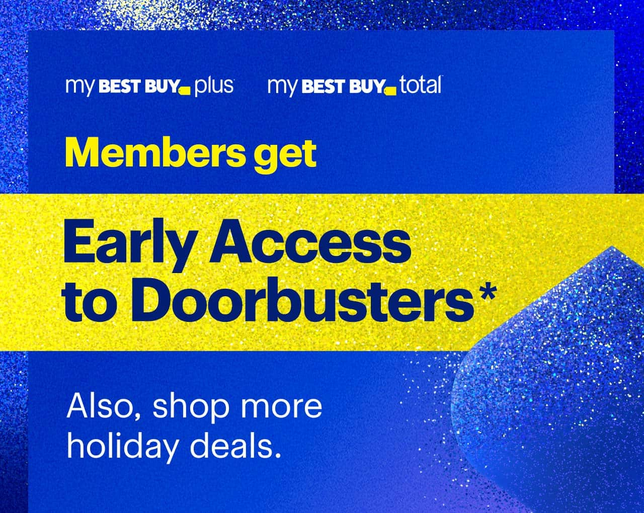 My Best Buy Plus and My Best Buy Total members get early access to doorbusters. Also, shop more holiday deals. Reference disclaimer.