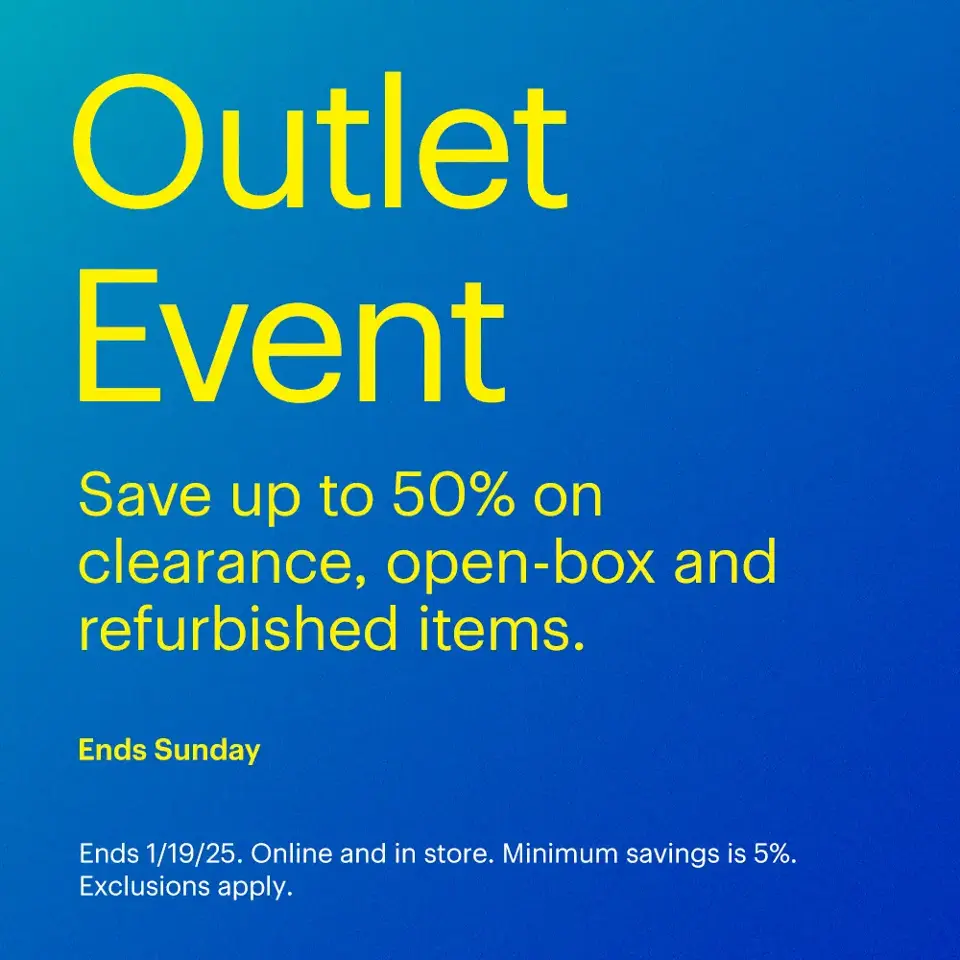 Outlet Event ends Sunday. Save up to 50% on clearance, open-box and refurbished items. Ends 1/19/25. Online and in store. Minimum savings is 5%. Exclusions apply.