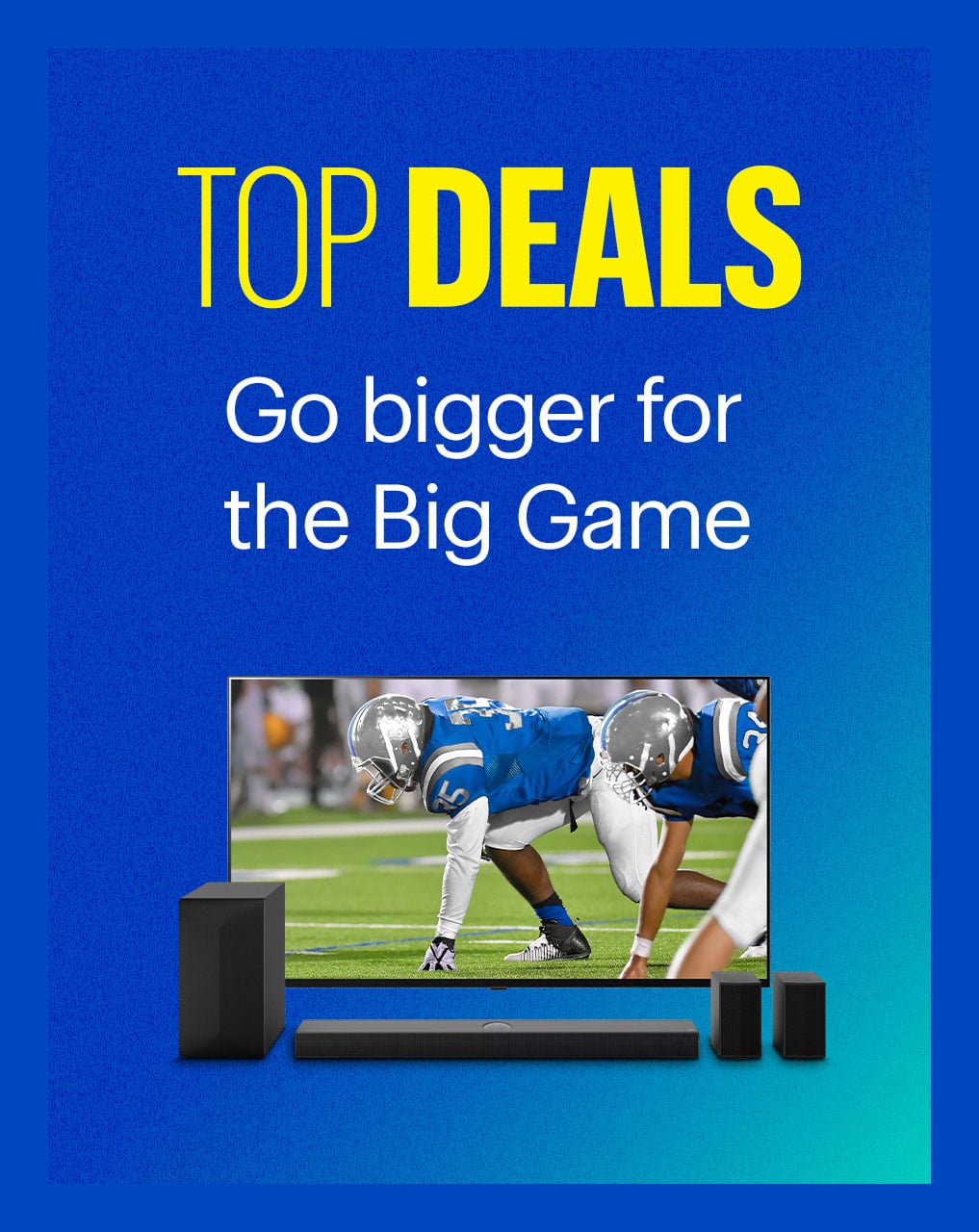 Top Deals. Go bigger for the Big Game. 